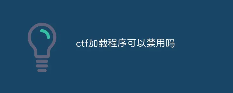 ctf加载程序可以禁用吗？ctf加载程序禁用会怎样？