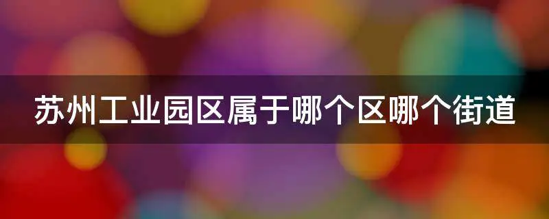 苏州工业园区属于哪个区哪个街道办事处？（苏州工业园区是吴中区吗）