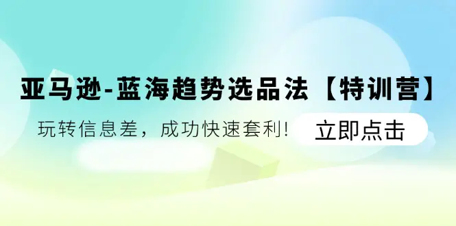 亚马逊-蓝海趋势选品法【特训营】：玩转信息差，成功快速套利!