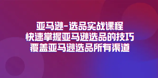 亚马逊-选品实战课程,快速掌握亚马逊选品的技巧,覆盖亚马逊选品所有渠道