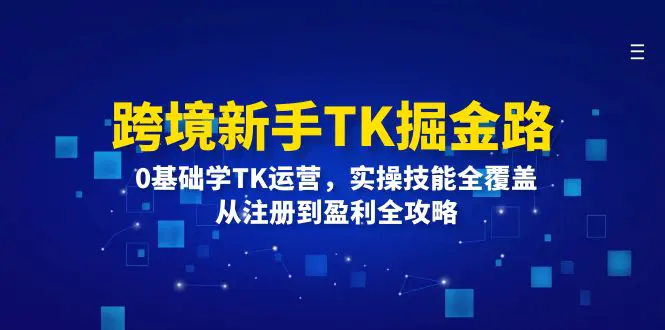 跨境新手TK掘金路:0基础学TK运营,实操技能全覆盖,从注册到盈利全攻略