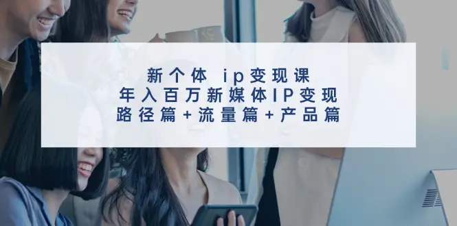 新个体 ip变现课,年入百万新媒体IP变现,路径篇+流量篇+产品篇