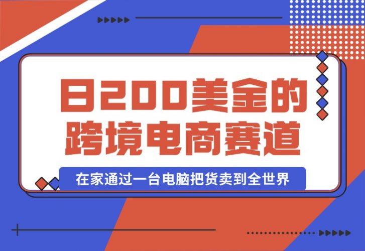 日赚200美金的跨境电商赛道,如何在家通过一台电脑把货卖到全世界!
