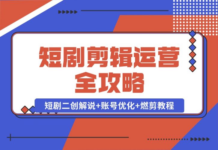短剧剪辑运营全攻略：短剧二创解说+账号优化+燃剪教程，助你打造爆款视频