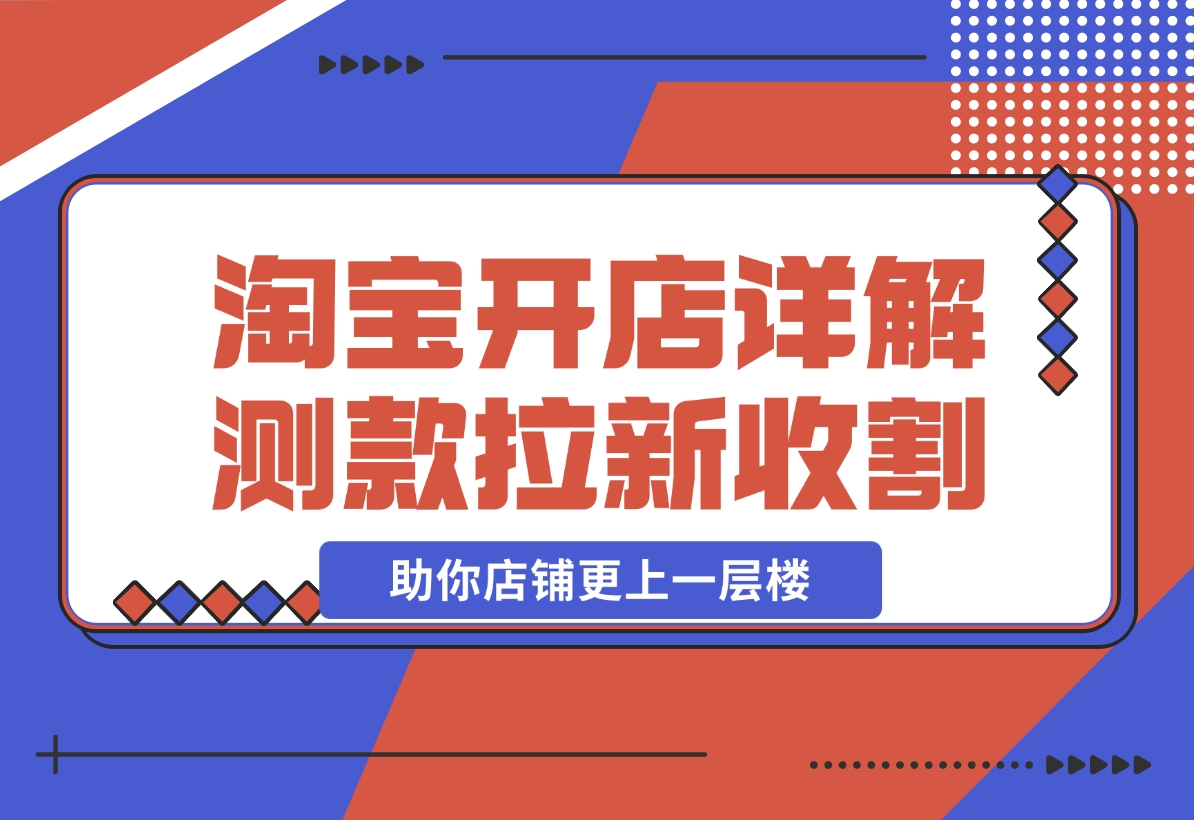 淘宝开店4.0教程，详解测款、拉新、收割等策略，助你店铺更上一层楼