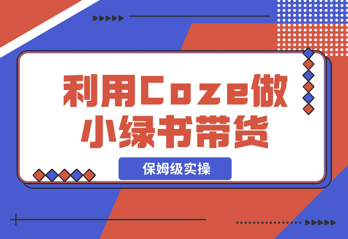 利用Coze 做小绿书带货 保姆级实操流程拆解，全文6000字+