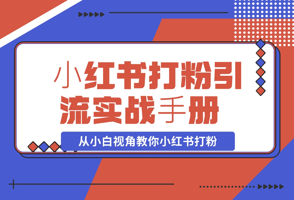 ⼩红书打粉引流实战⼿册 从小白视角教你小红书打粉 1.3W字干货分享