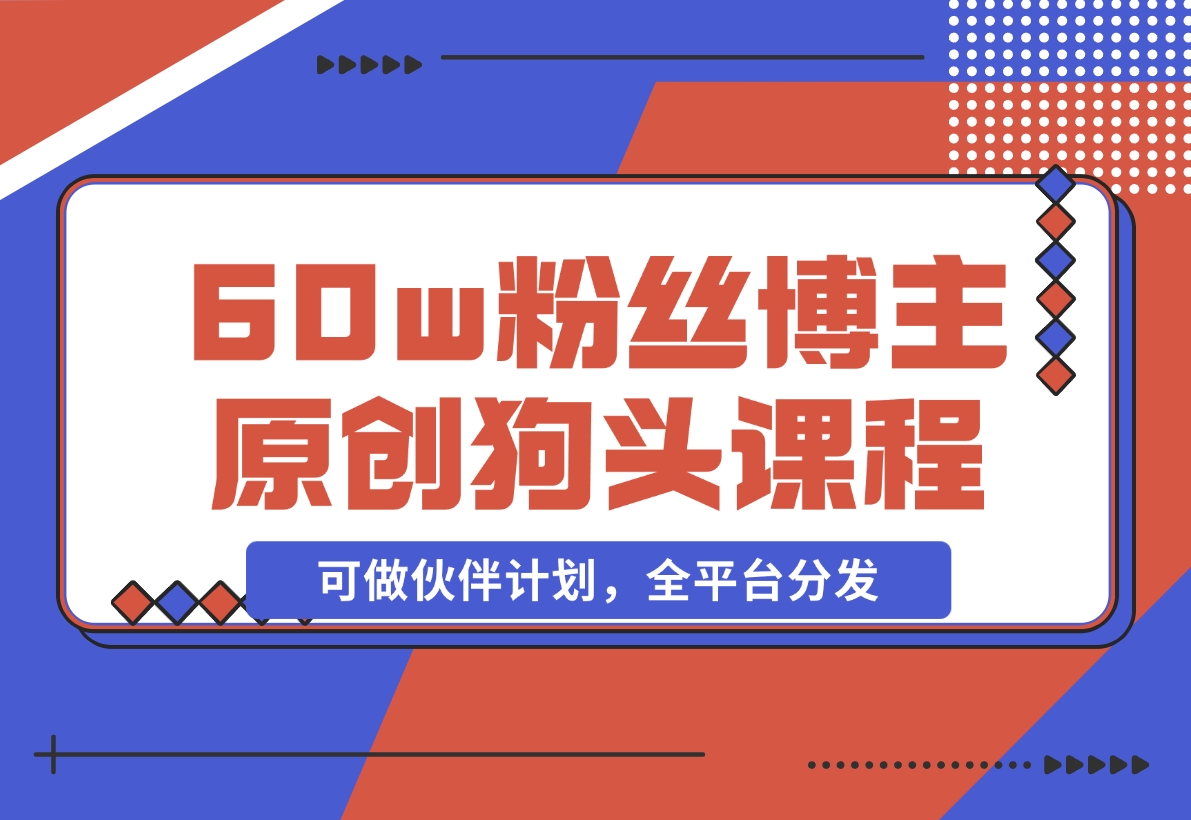 抖音60w粉丝博主原创狗头课程，可做伙伴计划，全平台分发