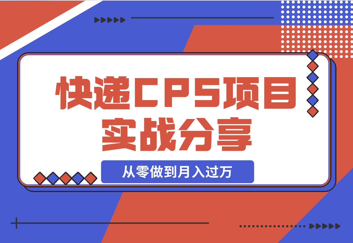 【2024.12.13】快递CPS项目实战分享，4个月时间，从零做到月入过万-小鱼项目网