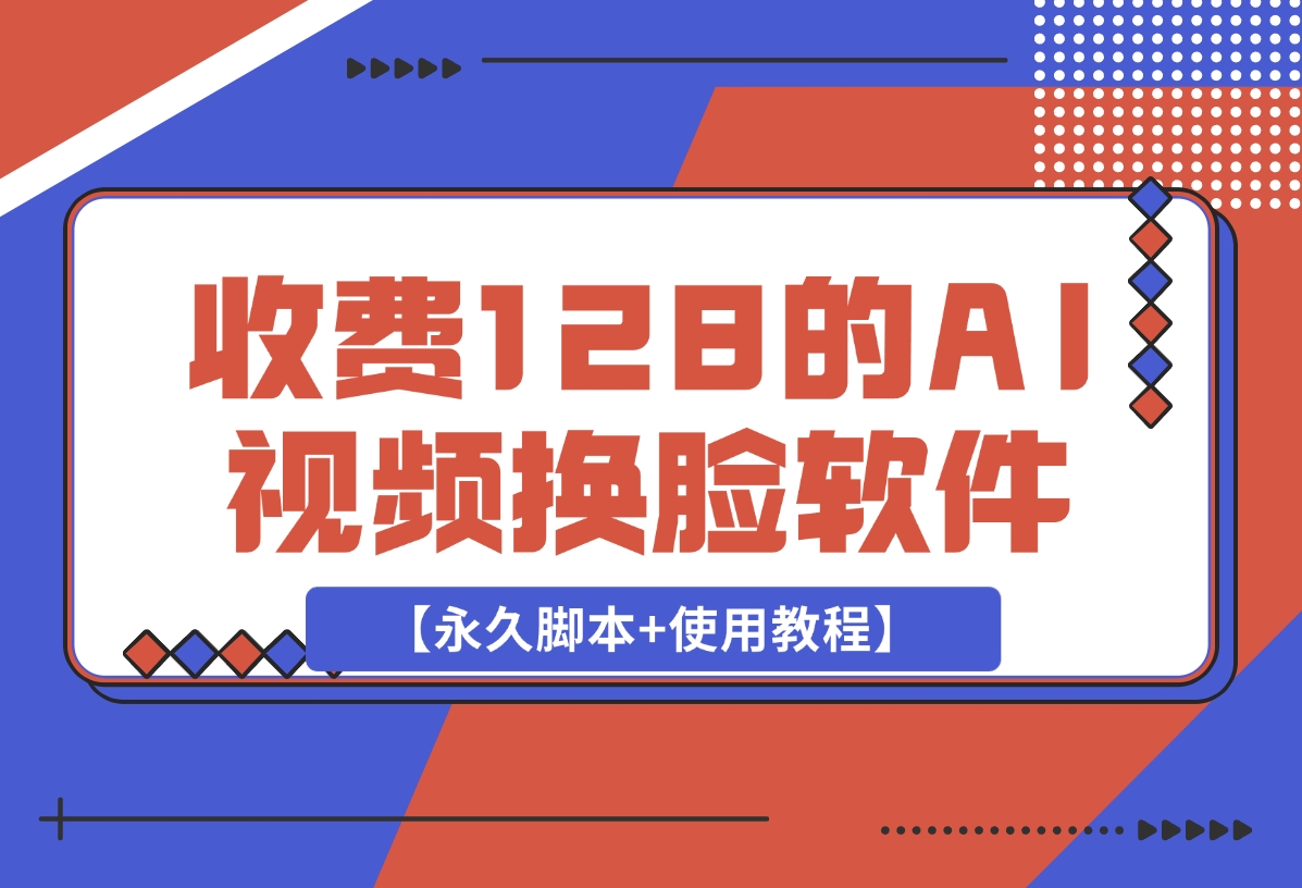 收费128的AI视频换脸软件，无缝衔接视频可过原创【永久脚本+使用教程】