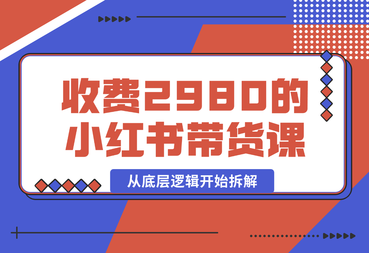收费2980的小红书带货课程，从底层逻辑开始拆解小红书带货 附带陪跑项目课件