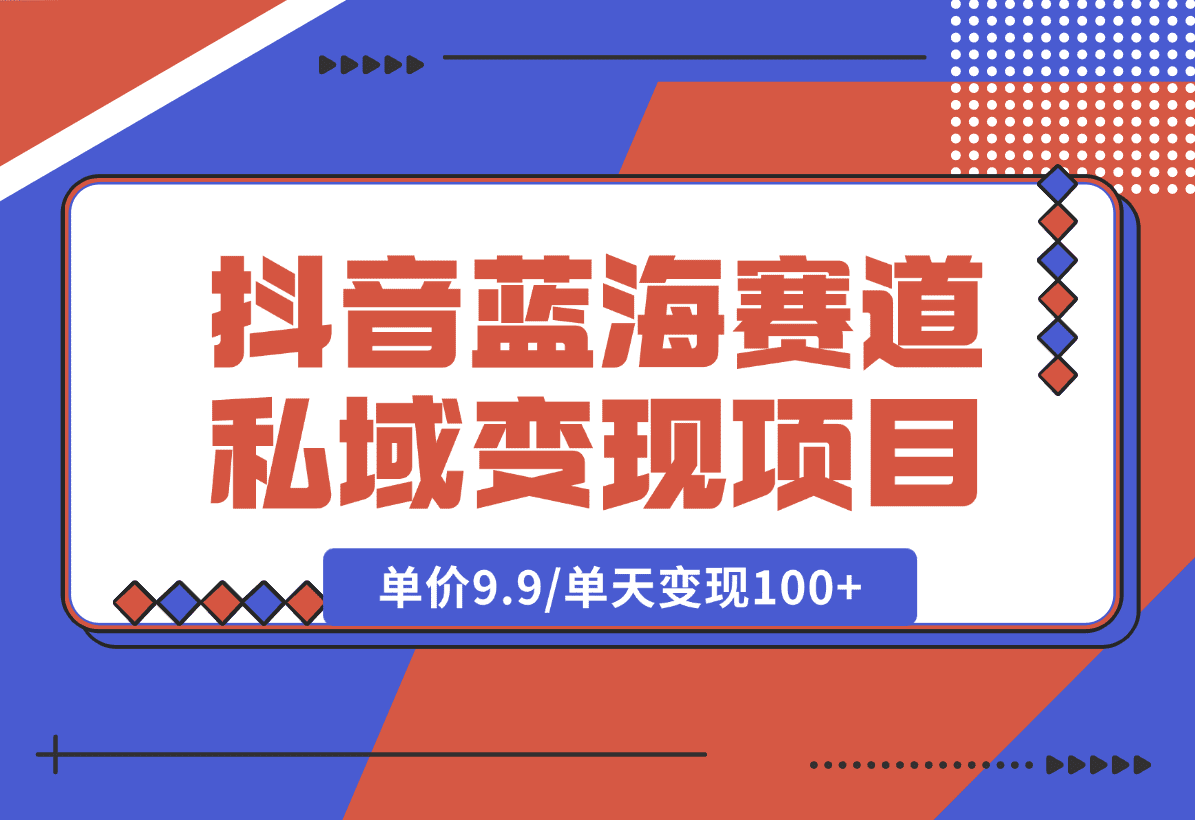 抖音蓝海小赛道私域变现项目，单价9.9/单天变现100+，实操玩法分享给你