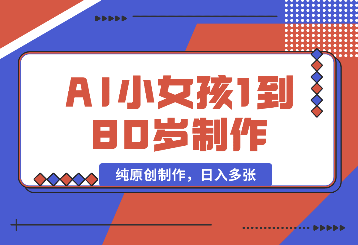 爆火AI小女孩从1岁到80岁制作教程拆解，纯原创制作，日入多张