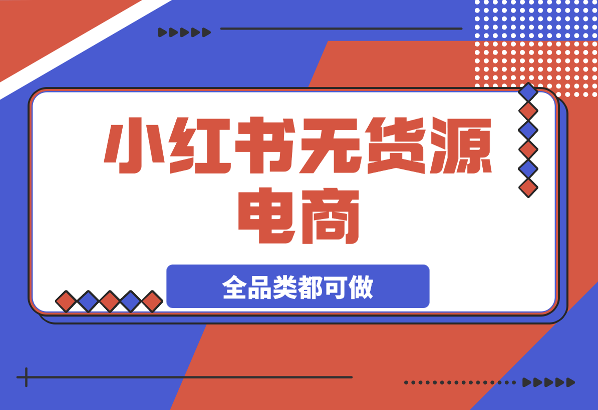 【2025.3.21】小红书无货源电商，全品类都可以做，学会了轻松月入过万-小鱼项目网