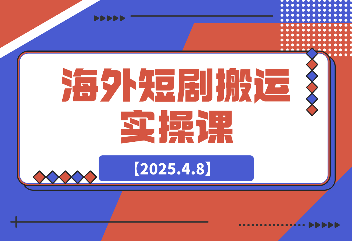 海外短剧搬运实操课，短剧出海，全程干货分享