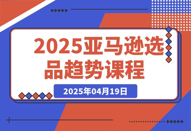 2025亚马逊选品趋势课程，含多品类选品案例，提升新品成功率